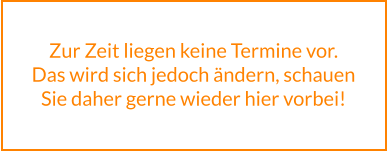 Zur Zeit liegen keine Termine vor. Das wird sich jedoch ändern, schauen Sie daher gerne wieder hier vorbei!